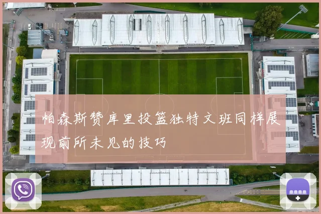 帕森斯赞库里投篮独特文班同样展现前所未见的技巧