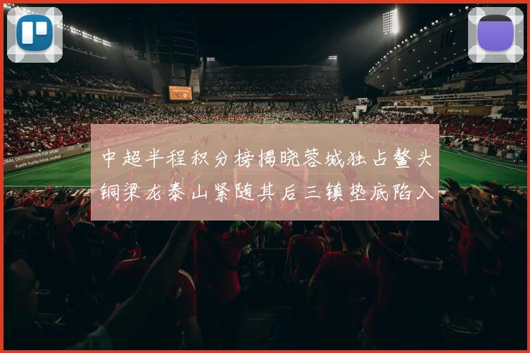 中超半程积分榜揭晓蓉城独占鳌头铜梁龙泰山紧随其后三镇垫底陷入困境
