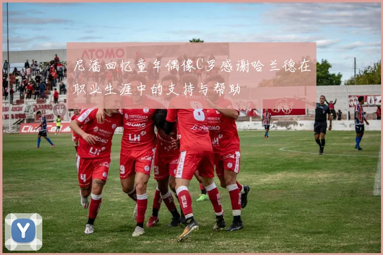 尼潘回忆童年偶像C罗感谢哈兰德在职业生涯中的支持与帮助