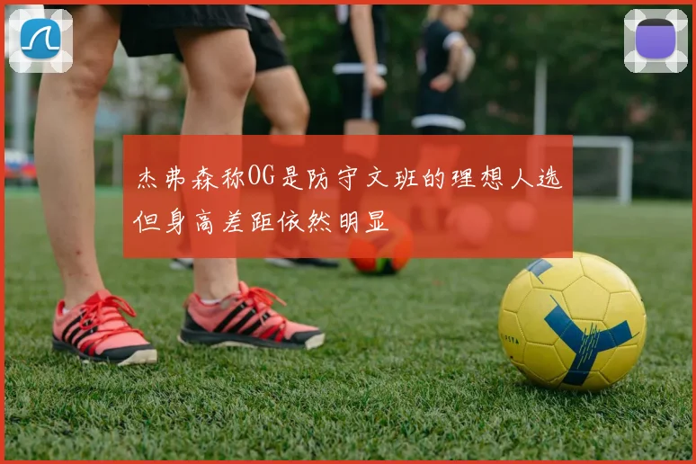 杰弗森称OG是防守文班的理想人选但身高差距依然明显