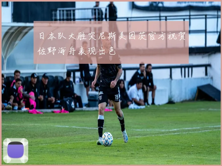 日本队大胜突尼斯美因茨官方祝贺佐野海舟表现出色