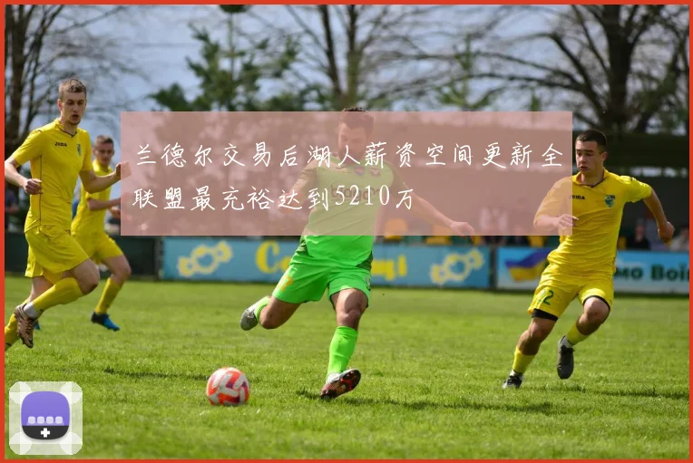 兰德尔交易后湖人薪资空间更新全联盟最充裕达到5210万
