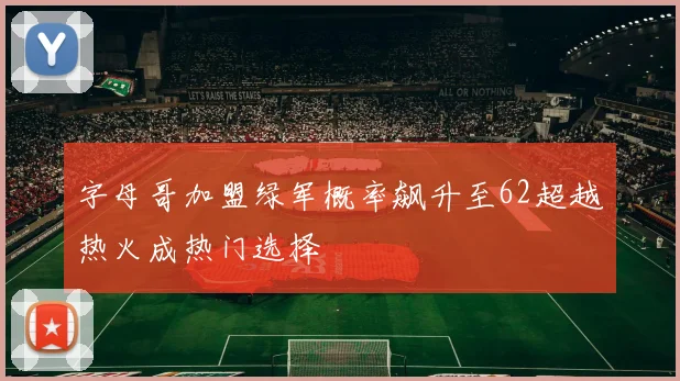 字母哥加盟绿军概率飙升至62超越热火成热门选择