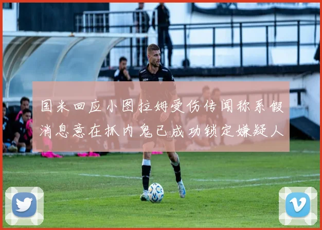 国米回应小图拉姆受伤传闻称系假消息意在抓内鬼已成功锁定嫌疑人