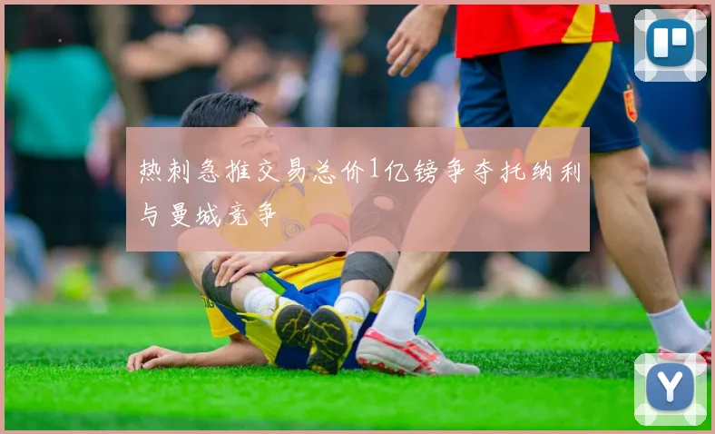 热刺急推交易总价1亿镑争夺托纳利与曼城竞争