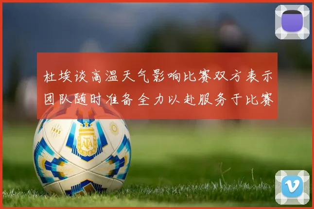 杜埃谈高温天气影响比赛双方表示团队随时准备全力以赴服务于比赛