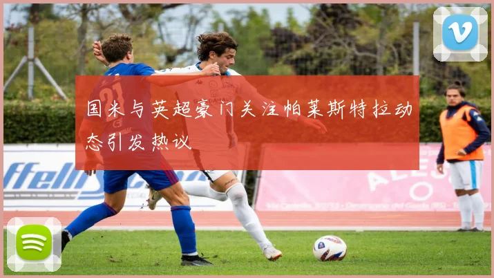 国米与英超豪门关注帕莱斯特拉动态引发热议