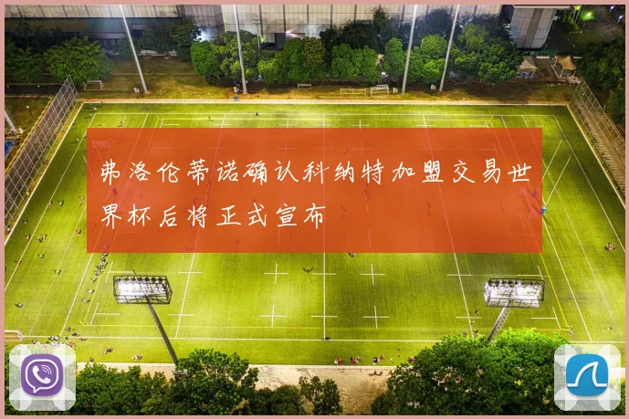 弗洛伦蒂诺确认科纳特加盟交易世界杯后将正式宣布