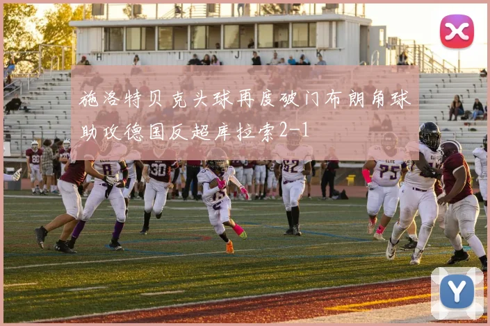 施洛特贝克头球再度破门布朗角球助攻德国反超库拉索2-1