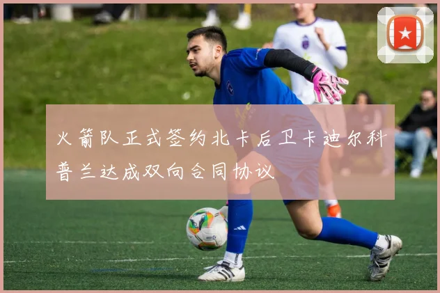火箭队正式签约北卡后卫卡迪尔科普兰达成双向合同协议