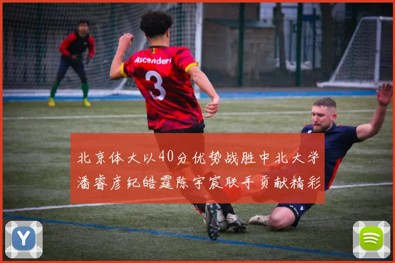 北京体大以40分优势战胜中北大学潘睿彦纪皓霆陈宇宸联手贡献精彩表现