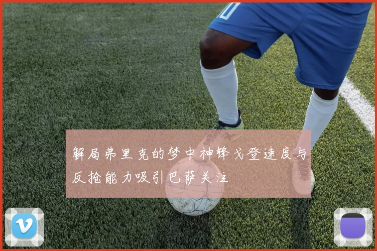 解局弗里克的梦中神锋戈登速度与反抢能力吸引巴萨关注